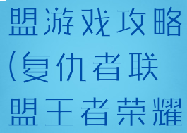 王者复仇联盟游戏攻略(复仇者联盟王者荣耀游戏)
