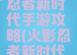 火影忍者忍者新时代手游攻略(火影忍者新时代游戏攻略)
