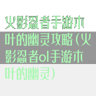 火影忍者手游木叶的幽灵攻略(火影忍者ol手游木叶的幽灵)