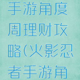 火影忍者手游角度周理财攻略(火影忍者手游角都周理财)