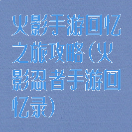 火影手游回忆之旅攻略(火影忍者手游回忆录)