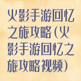 火影手游回忆之旅攻略(火影手游回忆之旅攻略视频)