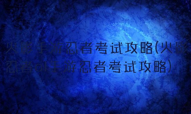 火影手游忍者考试攻略(火影忍者ol手游忍者考试攻略)