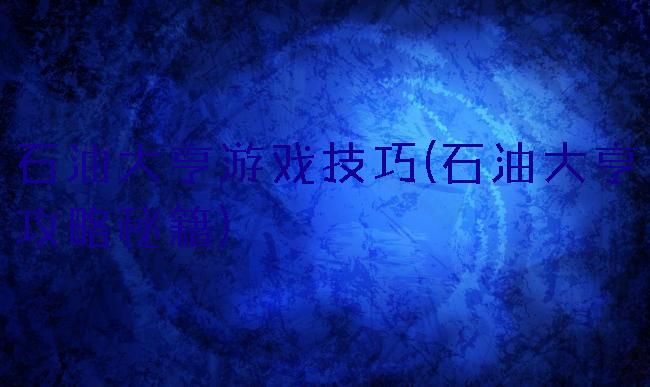 石油大亨游戏技巧(石油大亨攻略秘籍)
