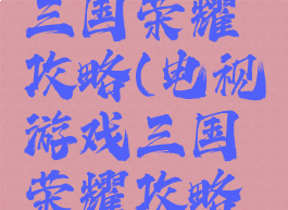 电视游戏三国荣耀攻略(电视游戏三国荣耀攻略大全)