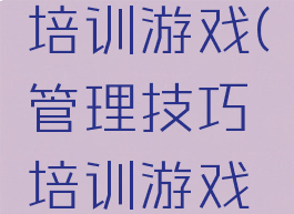 管理技巧培训游戏(管理技巧培训游戏有哪些)