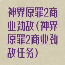 神界原罪2商业劲敌(神界原罪2商业劲敌任务)