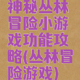 神秘丛林冒险小游戏功能攻略(丛林冒险游戏)