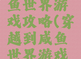 穿越到咸鱼世界游戏攻略(穿越到咸鱼世界游戏攻略女主)