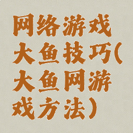 网络游戏大鱼技巧(大鱼网游戏方法)