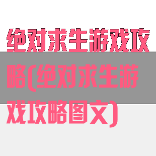 绝对求生游戏攻略(绝对求生游戏攻略图文)