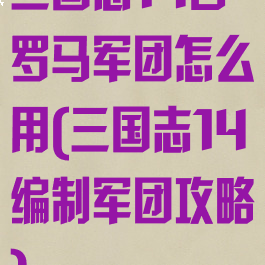 三国志14古罗马军团怎么用(三国志14编制军团攻略)