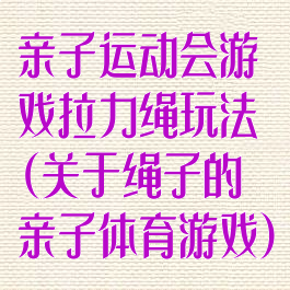 亲子运动会游戏拉力绳玩法(关于绳子的亲子体育游戏)