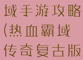 传奇热血霸域手游攻略(热血霸域传奇复古版)