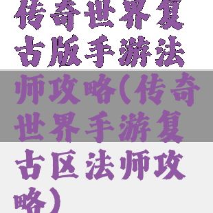 传奇世界复古版手游法师攻略(传奇世界手游复古区法师攻略)