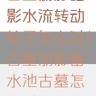 古墓丽影暗影水流转动轮子怎么过(古墓丽影蓄水池古墓怎么过)