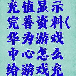 华为游戏充值显示完善资料(华为游戏中心怎么给游戏充值)