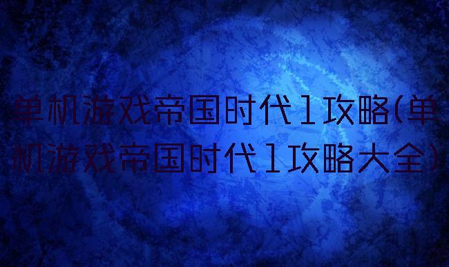 单机游戏帝国时代1攻略(单机游戏帝国时代1攻略大全)