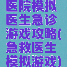 医院模拟医生急诊游戏攻略(急救医生模拟游戏)