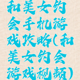 和美女约会手机游戏攻略(和美女约会游戏视频)