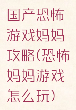 国产恐怖游戏妈妈攻略(恐怖妈妈游戏怎么玩)