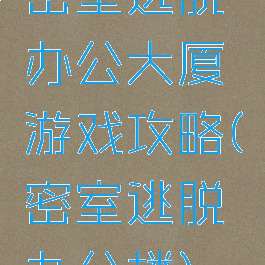 密室逃脱办公大厦游戏攻略(密室逃脱办公楼)