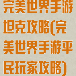 完美世界手游坦克攻略(完美世界手游平民玩家攻略)