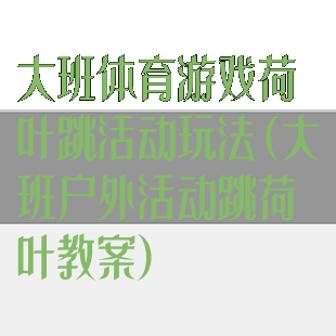 大班体育游戏荷叶跳活动玩法(大班户外活动跳荷叶教案)