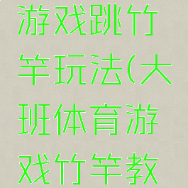 大班体育游戏跳竹竿玩法(大班体育游戏竹竿教案)