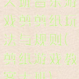 大班音乐游戏剪剪纸玩法与规则(剪纸游戏教案大班)