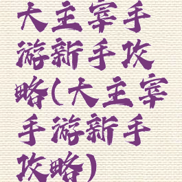 大主宰手游新手攻略(大主宰手游新手攻略)