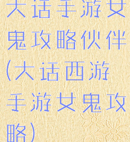 大话手游女鬼攻略伙伴(大话西游手游女鬼攻略)
