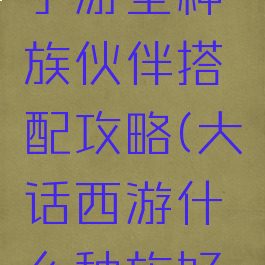 大话西游手游全种族伙伴搭配攻略(大话西游什么种族好组队)