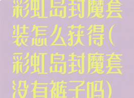 彩虹岛封魔套装怎么获得(彩虹岛封魔套没有裤子吗)