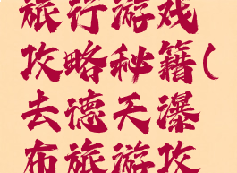 德天瀑布旅行游戏攻略秘籍(去德天瀑布旅游攻略)
