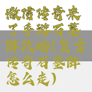 微信传奇来了手游石墓阵攻略(复古传奇石墓阵怎么走)