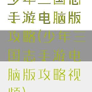 少年三国志手游电脑版攻略(少年三国志手游电脑版攻略视频)