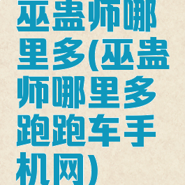 巫蛊师哪里多(巫蛊师哪里多跑跑车手机网)