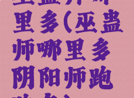 巫蛊师哪里多(巫蛊师哪里多阴阳师跑跑车)