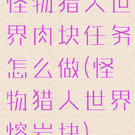 怪物猎人世界肉块任务怎么做(怪物猎人世界熔岩块)