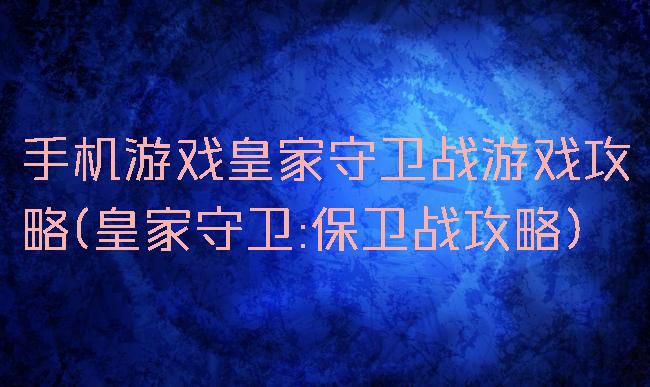 手机游戏皇家守卫战游戏攻略(皇家守卫:保卫战攻略)