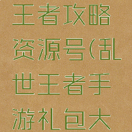 手游乱世王者攻略资源号(乱世王者手游礼包大全)