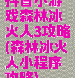 抖音小游戏森林冰火人3攻略(森林冰火人小程序攻略)
