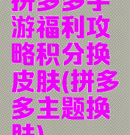 拼多多手游福利攻略积分换皮肤(拼多多主题换肤)