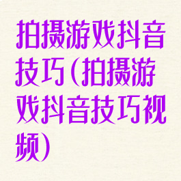 拍摄游戏抖音技巧(拍摄游戏抖音技巧视频)