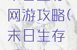 末日生存网游攻略(末日生存手游攻略)