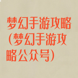 梦幻手游攻略(梦幻手游攻略公众号)