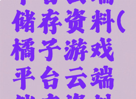 橘子游戏平台云端储存资料(橘子游戏平台云端储存资料怎么删除)