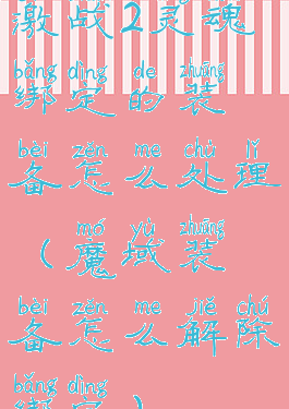 激战2灵魂绑定的装备怎么处理(魔域装备怎么解除绑定)