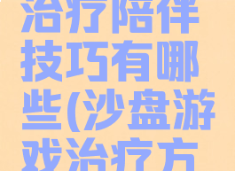 沙盘游戏治疗陪伴技巧有哪些(沙盘游戏治疗方案)
